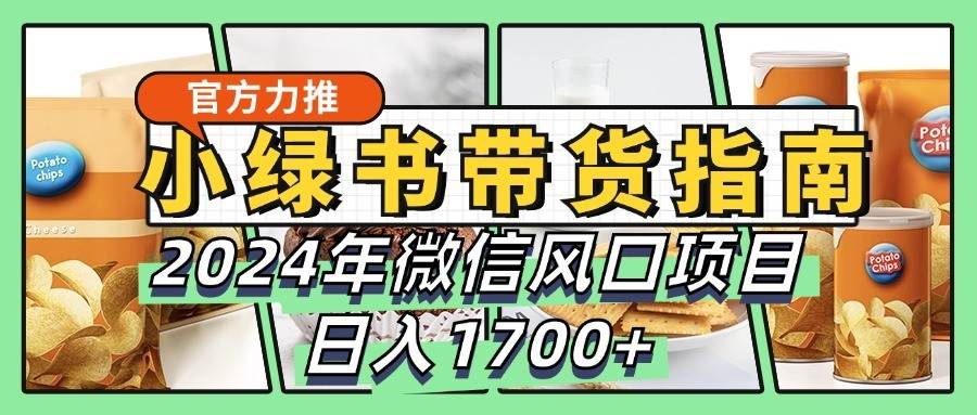 小绿书带货完全教学指南，2024年微信风口项目，日入1700+-金云网创--一切美好高质量资源，尽在金云网创！