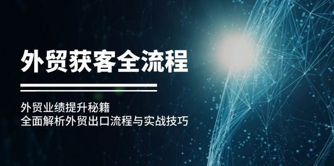 （12982期）外贸获客全流程：外贸业绩提升秘籍：全面解析外贸出口流程与实战技巧-金云网创--一切美好高质量资源，尽在金云网创！