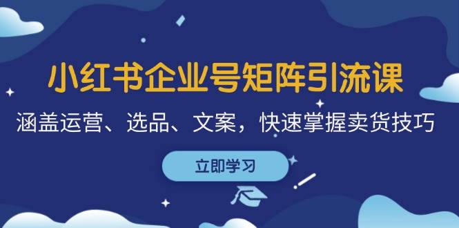 小红书企业号矩阵引流课，涵盖运营、选品、文案，快速掌握卖货技巧-金云网创--一切美好高质量资源，尽在金云网创！