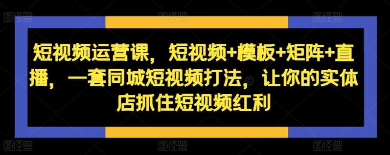 短视频运营课，短视频+模板+矩阵+直播，一套同城短视频打法，让你的实体店抓住短视频红利-金云网创--一切美好高质量资源，尽在金云网创！