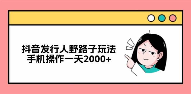 （12929期）抖音发行人野路子玩法，手机操作一天2000+-金云网创--一切美好高质量资源，尽在金云网创！