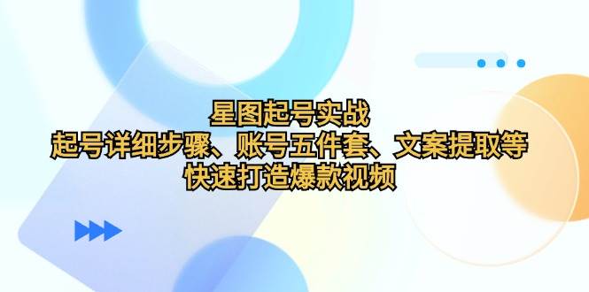 星图起号实战：起号详细步骤、账号五件套、文案提取等，快速打造爆款视频-金云网创--一切美好高质量资源，尽在金云网创！