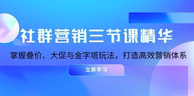 社群营销三节课精华：掌握叠价、大促与金字塔玩法，打造高效营销体系-金云网创-金云网创--一切美好高质量资源,尽在金云网创！