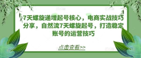 7天螺旋递增起号核心，电商实战技巧分享，自然流7天螺旋起号，打造稳定账号的运营技巧-金云网创-金云网创--一切美好高质量资源,尽在金云网创！