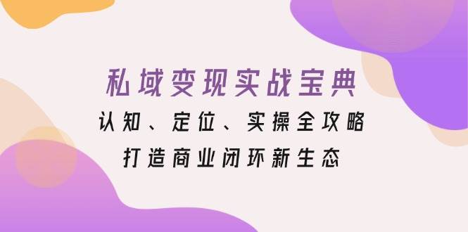 （13483期）私域变现实战宝典：认知、定位、实操全攻略，打造商业闭环新生态-金云网创-金云网创--一切美好高质量资源,尽在金云网创！