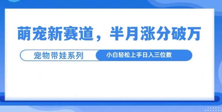 萌宠新赛道，萌宠带娃，半月涨粉10万+，小白轻松入手【揭秘】-金云网创-金云网创--一切美好高质量资源,尽在金云网创！