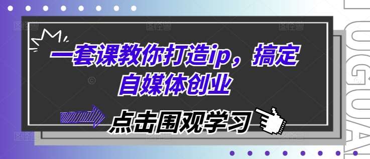 一套课教你打造ip，搞定自媒体创业-金云网创-金云网创--一切美好高质量资源,尽在金云网创！