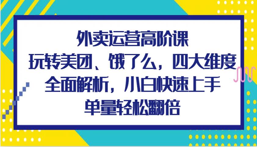 外卖运营高阶课，玩转美团、饿了么，四大维度全面解析，小白快速上手，单量轻松翻倍-金云网创-金云网创--一切美好高质量资源,尽在金云网创！