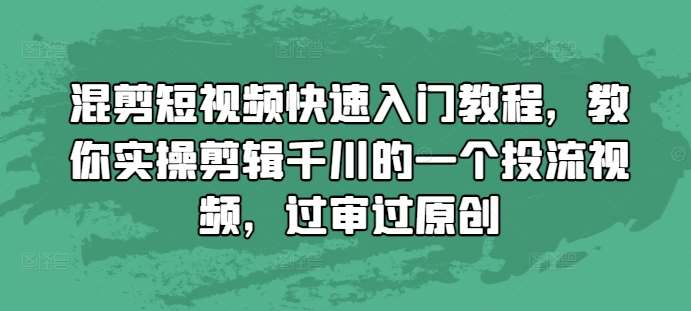 混剪短视频快速入门教程，教你实操剪辑千川的一个投流视频，过审过原创-金云网创-金云网创--一切美好高质量资源,尽在金云网创！