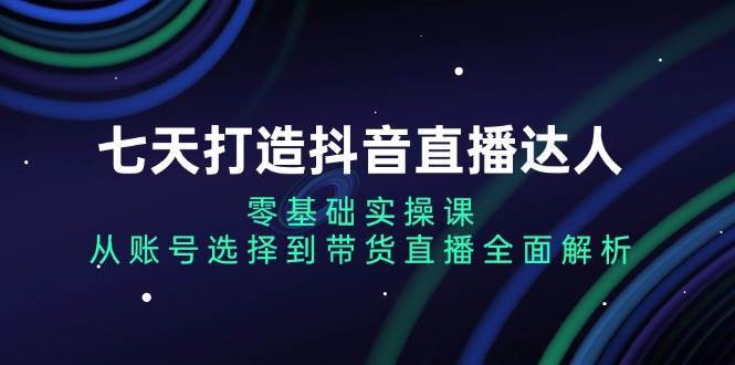 七天打造抖音直播达人：零基础实操课，从账号选择到带货直播全面解析-金云网创-金云网创--一切美好高质量资源,尽在金云网创！