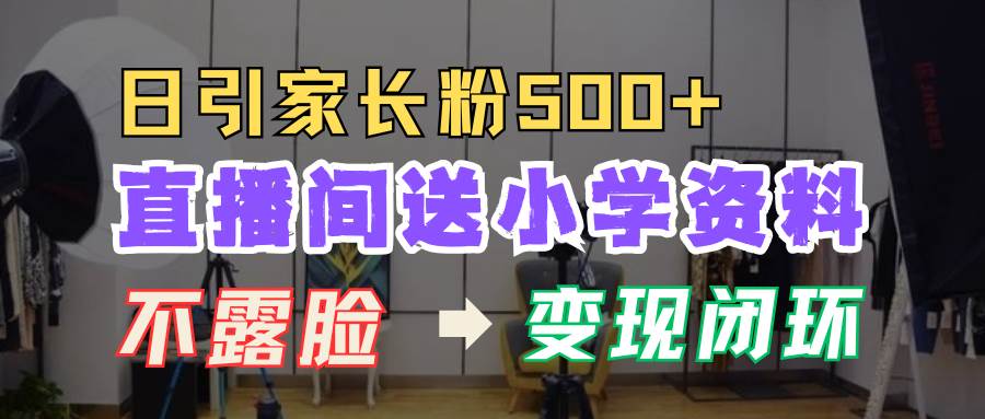 直播间送小学资料，每天引流家长粉500+，变现闭环模式-金云网创-金云网创--一切美好高质量资源,尽在金云网创！