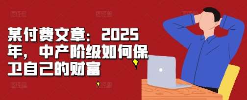 某付费文章：2025年，中产阶级如何保卫自己的财富-金云网创-金云网创--一切美好高质量资源,尽在金云网创！