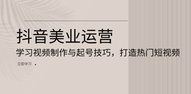 抖音美业运营：学习视频制作与起号技巧，打造热门短视频-金云网创-金云网创--一切美好高质量资源,尽在金云网创！