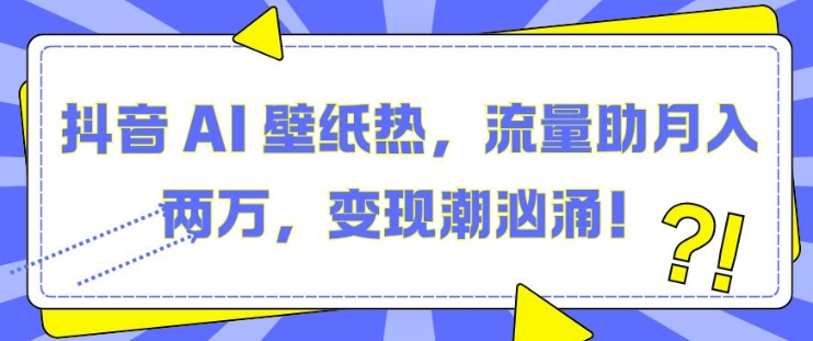 抖音 AI 壁纸热，流量助月入两W，变现潮汹涌【揭秘】-金云网创-金云网创--一切美好高质量资源,尽在金云网创！