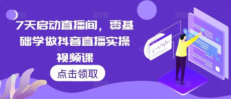 7天启动直播间，零基础学做抖音直播实操视频课-金云网创-金云网创--一切美好高质量资源,尽在金云网创！