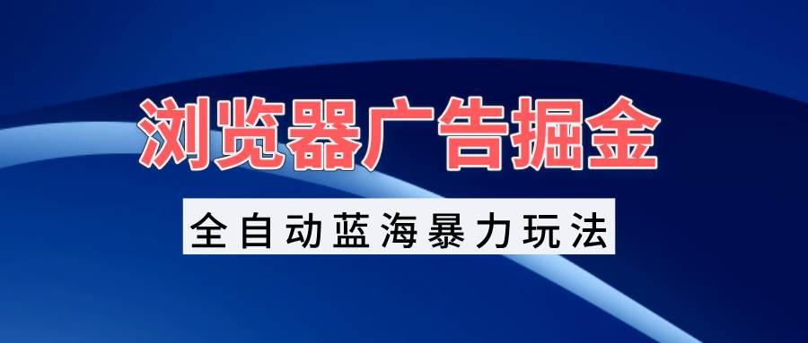 （13423期）浏览器广告掘金，全自动蓝海暴力玩法，轻松日入1000+矩阵无脑开干-金云网创-金云网创--一切美好高质量资源,尽在金云网创！