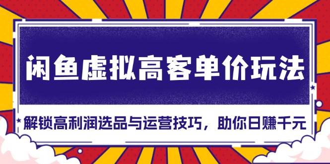 （13437期）闲鱼虚拟高客单价玩法：解锁高利润选品与运营技巧，助你日赚千元！-金云网创-金云网创--一切美好高质量资源,尽在金云网创！