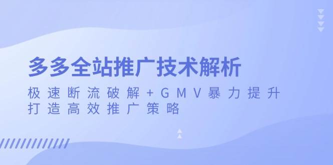 （13417期）多多全站推广技术解析：极速断流破解+GMV暴力提升，打造高效推广策略-金云网创-金云网创--一切美好高质量资源,尽在金云网创！