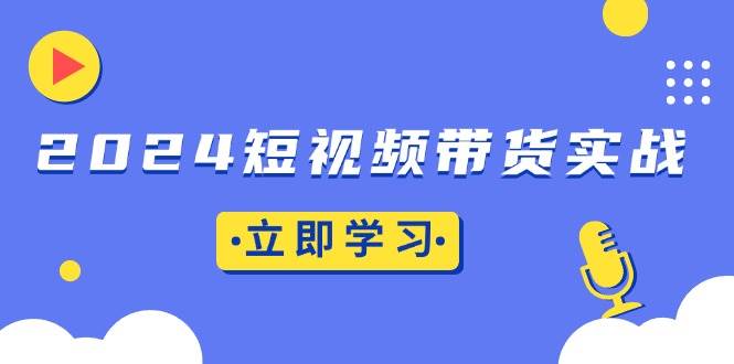 （13482期）2024短视频带货实战：底层逻辑+实操技巧，橱窗引流、直播带货-金云网创-金云网创--一切美好高质量资源,尽在金云网创！