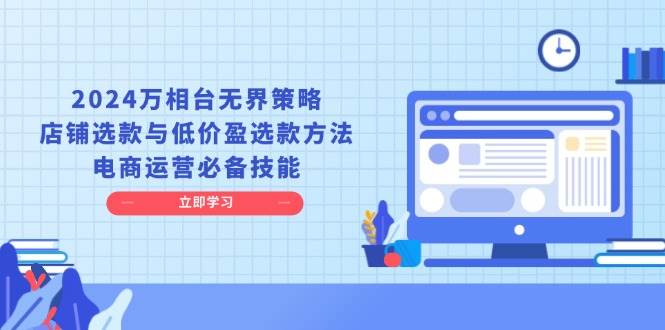 （13633期）2024万相台无界策略，店铺选款与低价盈选款方法，电商运营必备技能-金云网创-金云网创--一切美好高质量资源,尽在金云网创！