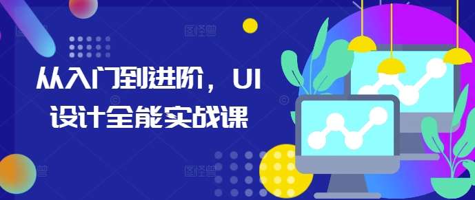 从入门到进阶，UI设计全能实战课-金云网创-金云网创--一切美好高质量资源,尽在金云网创！