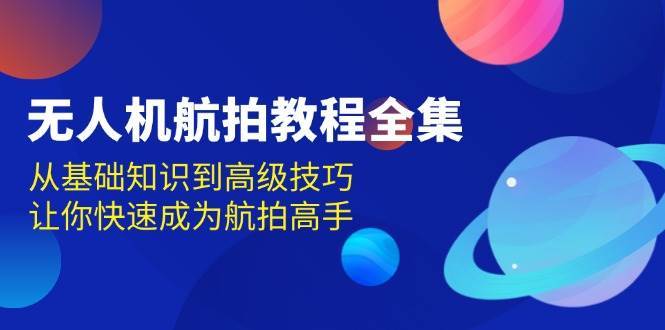 无人机航拍教程全集，从基础知识到高级技巧，让你快速成为航拍高手-金云网创-金云网创--一切美好高质量资源,尽在金云网创！