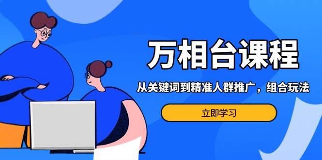 （13595期）万相台课程：从关键词到精准人群推广，组合玩法高效应对多场景电商营销…-金云网创-金云网创--一切美好高质量资源,尽在金云网创！