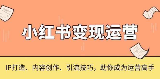 小红书变现运营，IP打造、内容创作、引流技巧，助你成为运营高手-金云网创-金云网创--一切美好高质量资源,尽在金云网创！