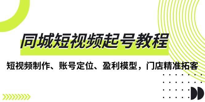 同城短视频起号教程，短视频制作、账号定位、盈利模型，门店精准拓客-金云网创-金云网创--一切美好高质量资源,尽在金云网创！