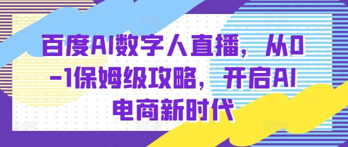 百度AI数字人直播带货，从0-1保姆级攻略，开启AI电商新时代-金云网创-金云网创--一切美好高质量资源,尽在金云网创！