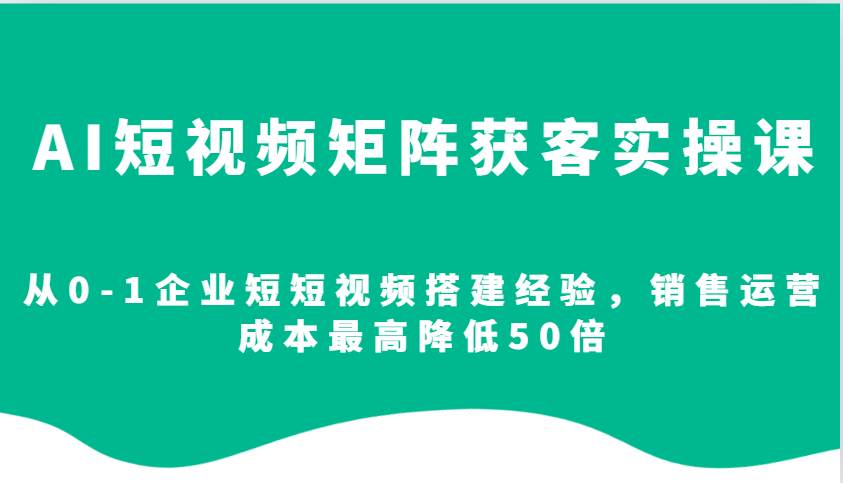 AI短视频矩阵获客实操课，从0-1企业短短视频搭建经验，销售运营成本最高降低50倍-金云网创-金云网创--一切美好高质量资源,尽在金云网创！