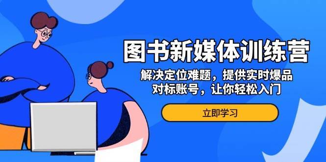 图书新媒体训练营，解决定位难题，提供实时爆品、对标账号，让你轻松入门-金云网创-金云网创--一切美好高质量资源,尽在金云网创！