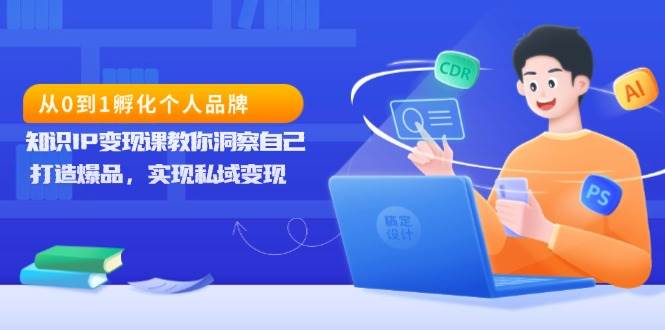 （13678期）从0到1孵化个人品牌，知识IP变现课教你洞察自己，打造爆品，实现私域变现-金云网创-金云网创--一切美好高质量资源,尽在金云网创！