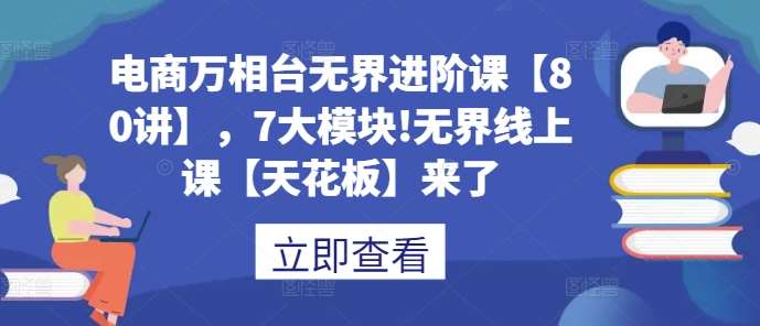 电商万相台无界进阶课【80讲】，7大模块!无界线上课【天花板】来了-金云网创-金云网创--一切美好高质量资源,尽在金云网创！