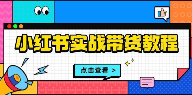 小红书实战带货教程：从开店到选品、笔记制作、发货、售后等全方位指导-金云网创-金云网创--一切美好高质量资源,尽在金云网创！