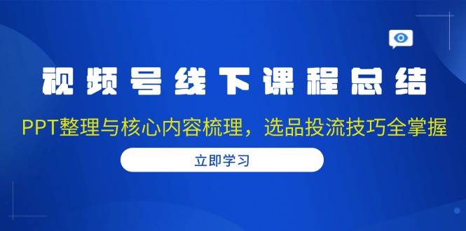 （13743期）视频号线下课程总结：PPT整理与核心内容梳理，选品投流技巧全掌握-金云网创-金云网创--一切美好高质量资源,尽在金云网创！