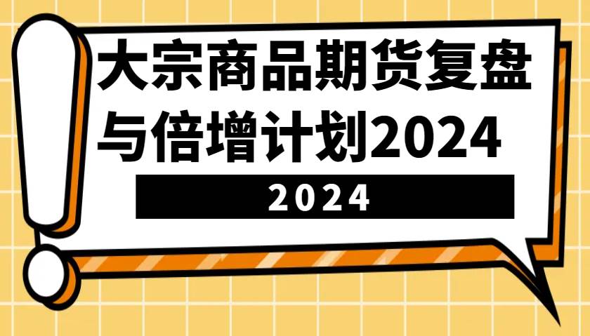 大宗商品期货，复盘与倍增计划2024（10节课）-金云网创-金云网创--一切美好高质量资源,尽在金云网创！