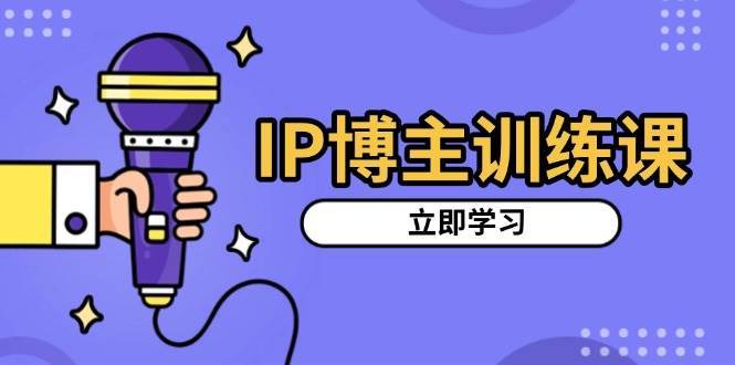 IP博主训练课，定位账号，推荐热门赛道，搭建涨粉架构，拍出更吸粉视频-金云网创-金云网创--一切美好高质量资源,尽在金云网创！