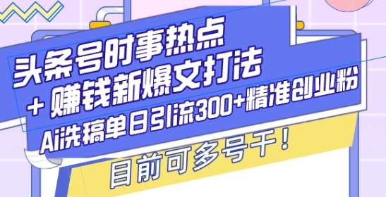 头条号时事热点+赚钱新爆文打法，Ai洗稿单日引流300+精准创业粉，目前可多号干【揭秘】-金云网创-金云网创--一切美好高质量资源,尽在金云网创！