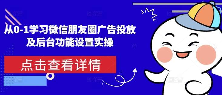 从0-1学习微信朋友圈广告投放及后台功能设置实操-金云网创-金云网创--一切美好高质量资源,尽在金云网创！