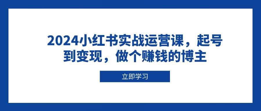 2024小红书实战运营课，起号到变现，做个赚钱的博主-金云网创-金云网创--一切美好高质量资源,尽在金云网创！