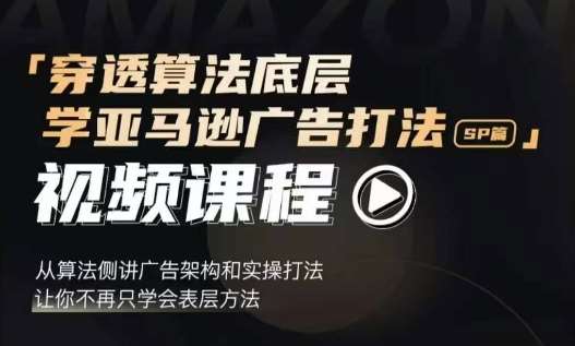 穿透算法底层，学亚马逊广告打法SP篇，从算法侧讲广告架构和实操打法，让你不再只学会表层方法-金云网创-金云网创--一切美好高质量资源,尽在金云网创！