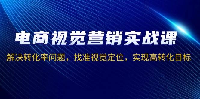 （13786期）电商视觉营销实战课，解决转化率问题，找准视觉定位，实现高转化目标-金云网创-金云网创--一切美好高质量资源,尽在金云网创！