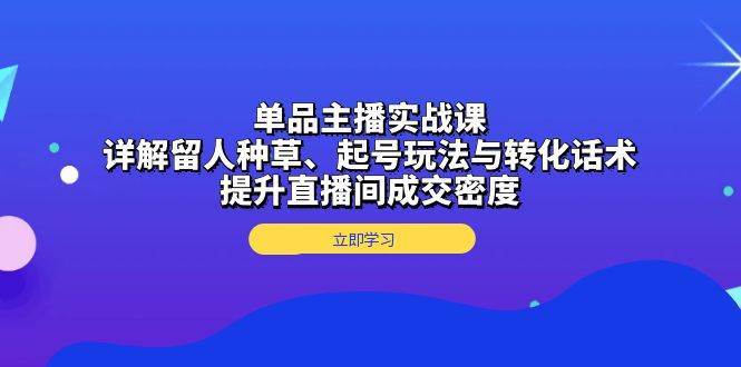 单品主播实战课：详解留人种草、起号玩法与转化话术，提升直播间成交密度-金云网创-金云网创--一切美好高质量资源,尽在金云网创！