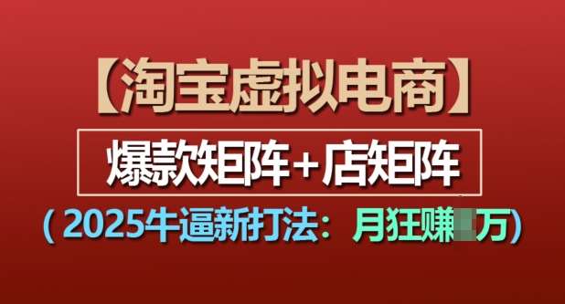 淘宝虚拟电商，2025牛逼新打法：爆款矩阵+店矩阵，月入过万-金云网创-金云网创--一切美好高质量资源,尽在金云网创！