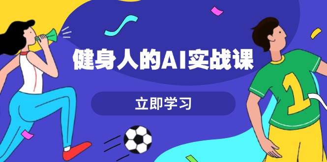 （13559期）健身人的AI实战课，7天从0到1提升效率，快速入门AI，掌握爆款内容-金云网创-金云网创--一切美好高质量资源,尽在金云网创！