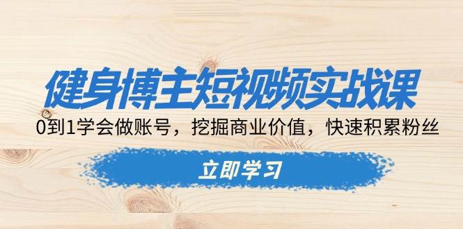 （13557期）健身博主短视频实战课：0到1学会做账号，挖掘商业价值，快速积累粉丝-金云网创-金云网创--一切美好高质量资源,尽在金云网创！