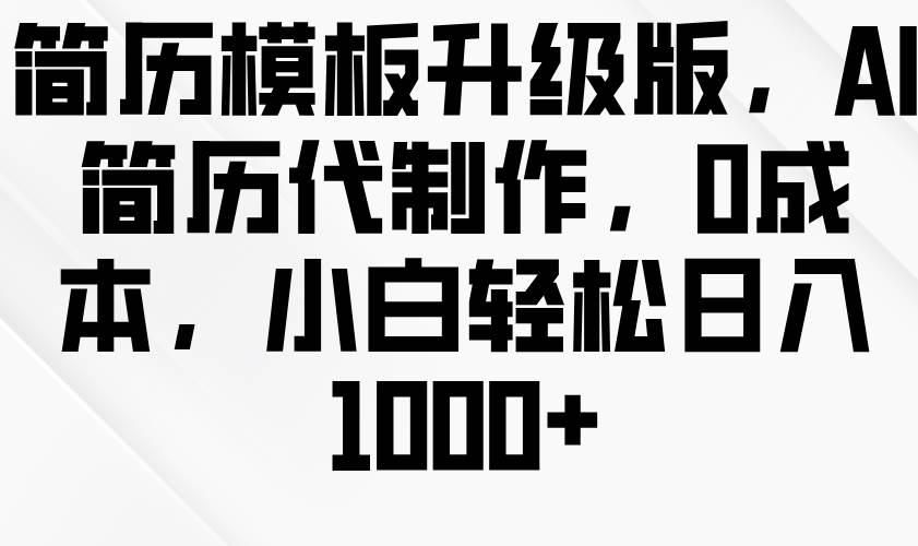 简历模板升级版，AI简历代制作，0成本，小白轻松日入1000+-金云网创-金云网创--一切美好高质量资源,尽在金云网创！