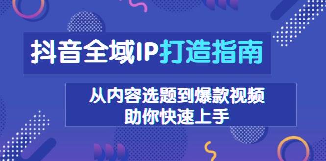 （13734期）抖音全域IP打造指南，从内容选题到爆款视频，助你快速上手-金云网创-金云网创--一切美好高质量资源,尽在金云网创！