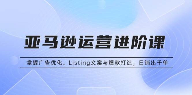 （13517期）亚马逊运营进阶课：掌握广告优化、Listing文案与爆款打造，日销出千单-金云网创-金云网创--一切美好高质量资源,尽在金云网创！